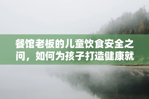 餐馆老板的儿童饮食安全之问，如何为孩子打造健康就餐环境？