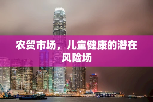 农贸市场，儿童健康的潜在风险场