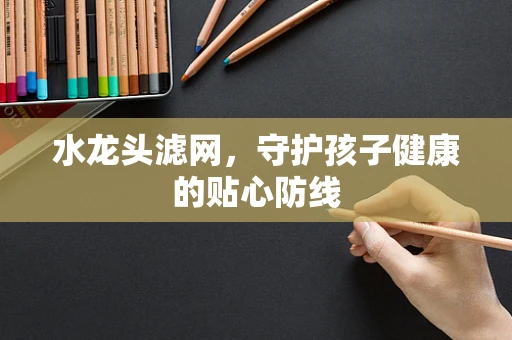 水龙头滤网，守护孩子健康的贴心防线