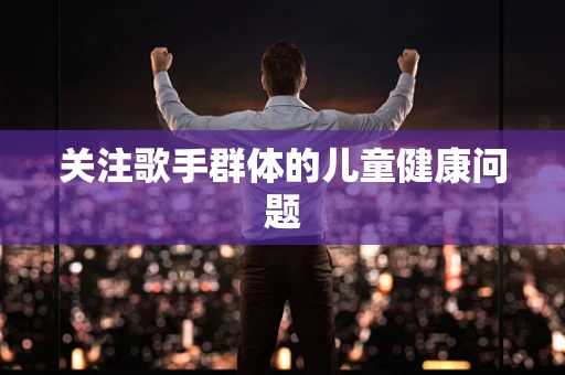 关注歌手群体的儿童健康问题