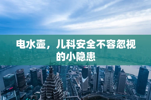电水壶，儿科安全不容忽视的小隐患