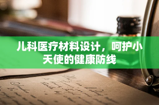 儿科医疗材料设计，呵护小天使的健康防线