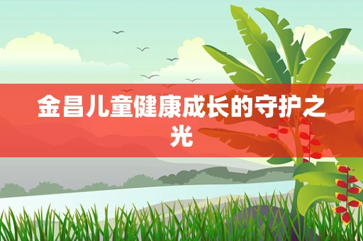 金昌儿童健康成长的守护之光