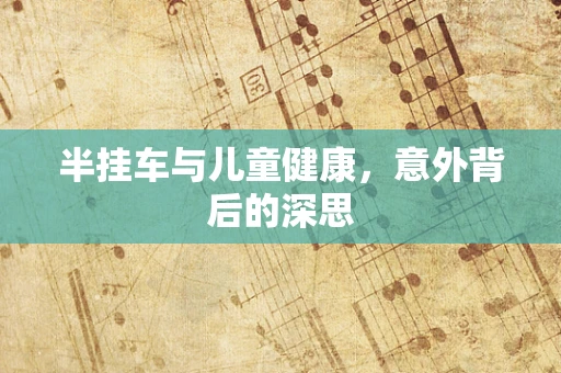 半挂车与儿童健康，意外背后的深思