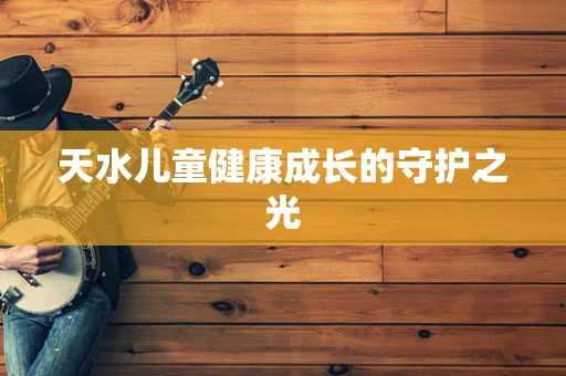 天水儿童健康成长的守护之光