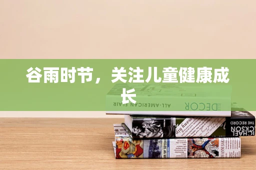谷雨时节，关注儿童健康成长