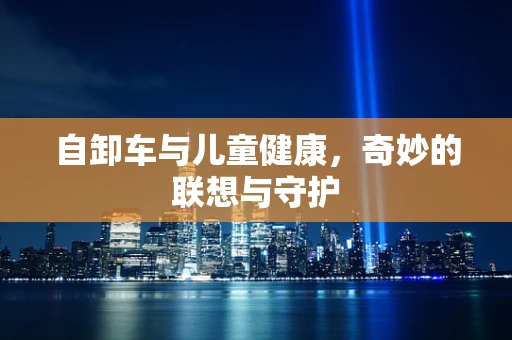 自卸车与儿童健康，奇妙的联想与守护