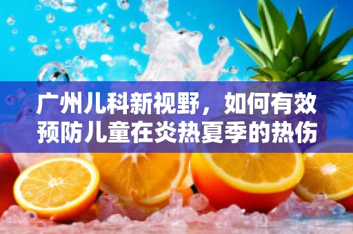 广州儿科新视野，如何有效预防儿童在炎热夏季的热伤风？