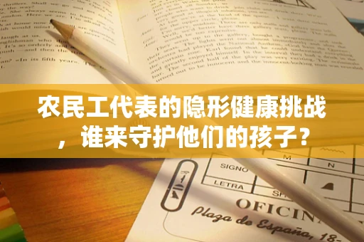 农民工代表的隐形健康挑战，谁来守护他们的孩子？