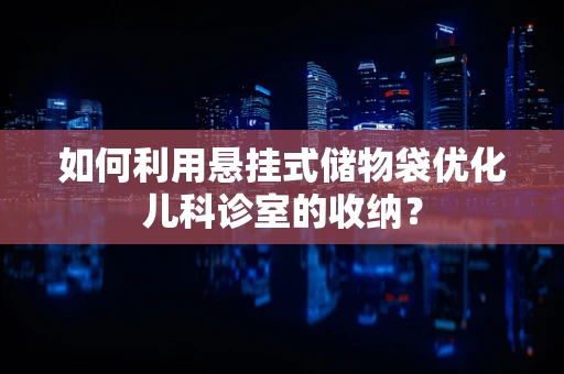 如何利用悬挂式储物袋优化儿科诊室的收纳？