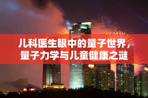儿科医生眼中的量子世界，量子力学与儿童健康之谜
