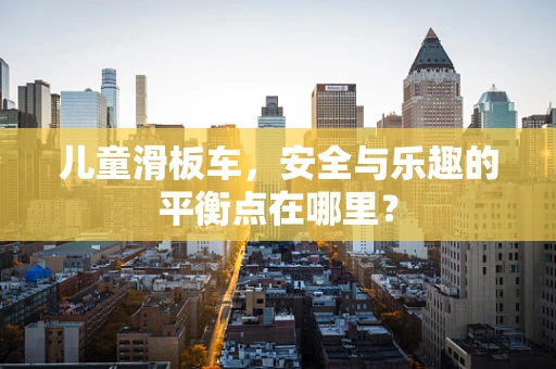 儿童滑板车，安全与乐趣的平衡点在哪里？