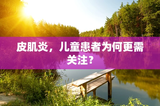 皮肌炎，儿童患者为何更需关注？