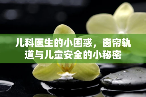 儿科医生的小困惑，窗帘轨道与儿童安全的小秘密