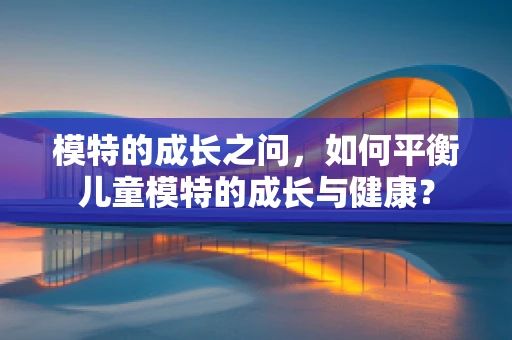 模特的成长之问，如何平衡儿童模特的成长与健康？