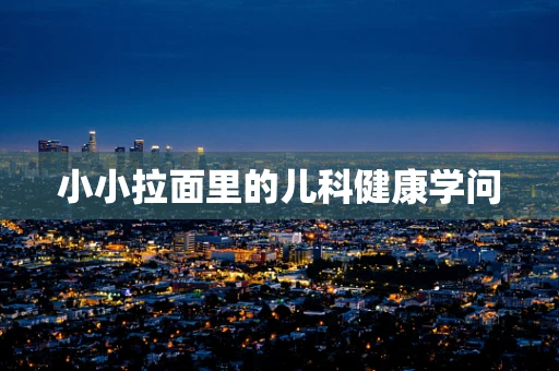 小小拉面里的儿科健康学问