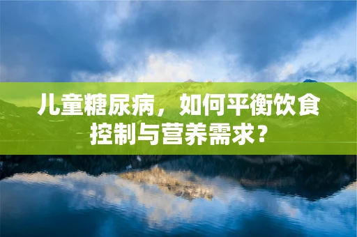 儿童糖尿病，如何平衡饮食控制与营养需求？