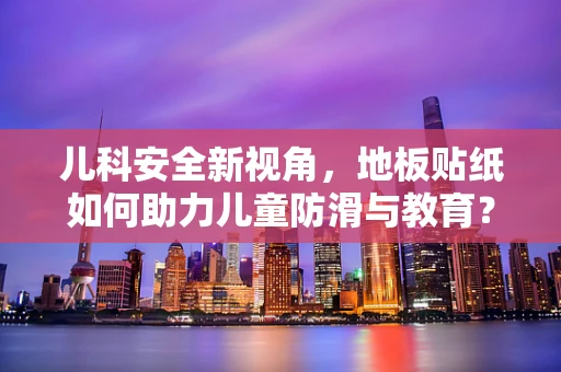 儿科安全新视角，地板贴纸如何助力儿童防滑与教育？