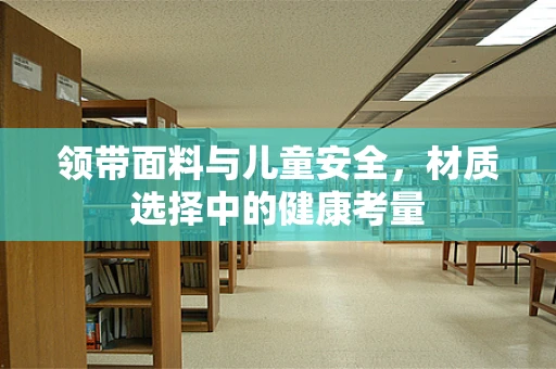领带面料与儿童安全，材质选择中的健康考量
