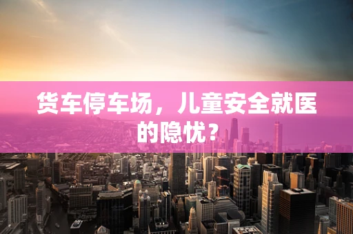 货车停车场，儿童安全就医的隐忧？