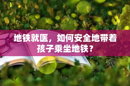 地铁就医，如何安全地带着孩子乘坐地铁？