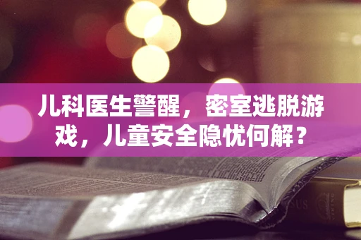 儿科医生警醒，密室逃脱游戏，儿童安全隐忧何解？