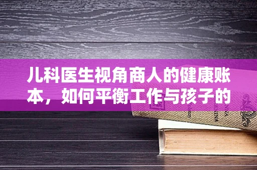 儿科医生视角商人的健康账本，如何平衡工作与孩子的健康？