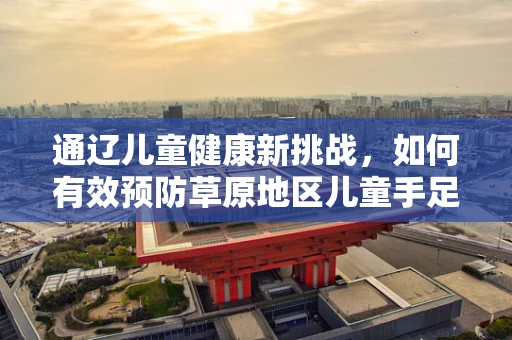 通辽儿童健康新挑战，如何有效预防草原地区儿童手足口病？