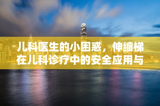 儿科医生的小困惑，伸缩梯在儿科诊疗中的安全应用与挑战