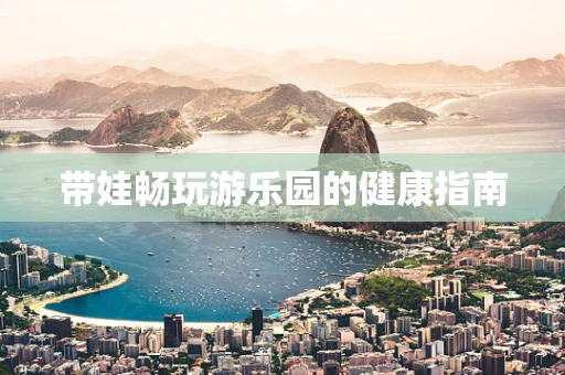 带娃畅玩游乐园的健康指南