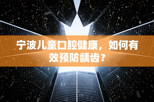 宁波儿童口腔健康，如何有效预防龋齿？