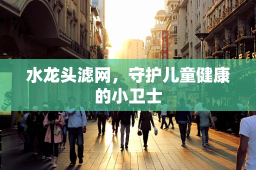 水龙头滤网，守护儿童健康的小卫士