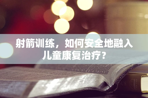 射箭训练，如何安全地融入儿童康复治疗？