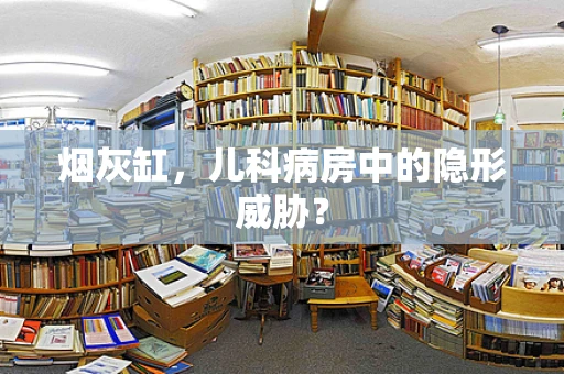 烟灰缸，儿科病房中的隐形威胁？
