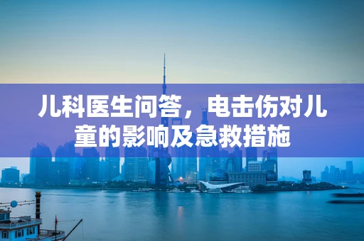 儿科医生问答，电击伤对儿童的影响及急救措施
