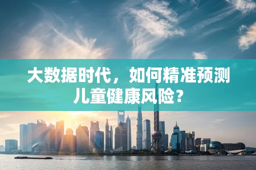 大数据时代，如何精准预测儿童健康风险？