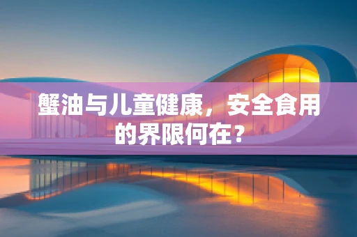 蟹油与儿童健康，安全食用的界限何在？