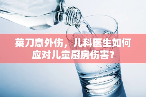 菜刀意外伤，儿科医生如何应对儿童厨房伤害？