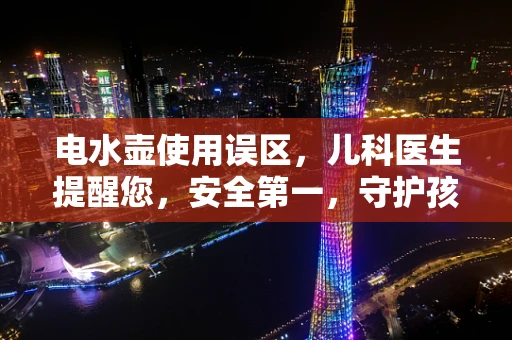 电水壶使用误区，儿科医生提醒您，安全第一，守护孩子饮水健康