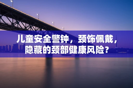 儿童安全警钟，颈饰佩戴，隐藏的颈部健康风险？
