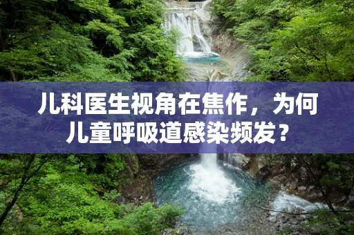 儿科医生视角在焦作，为何儿童呼吸道感染频发？