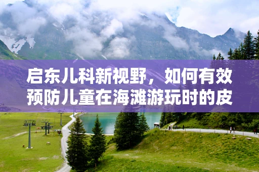 启东儿科新视野，如何有效预防儿童在海滩游玩时的皮肤问题？