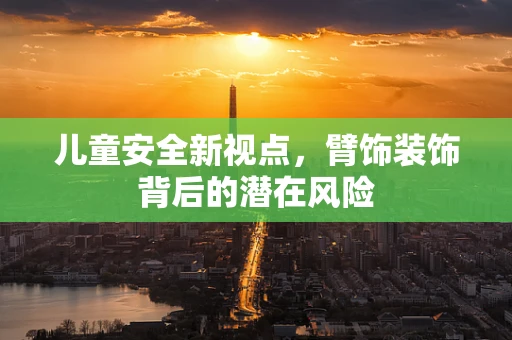 儿童安全新视点，臂饰装饰背后的潜在风险
