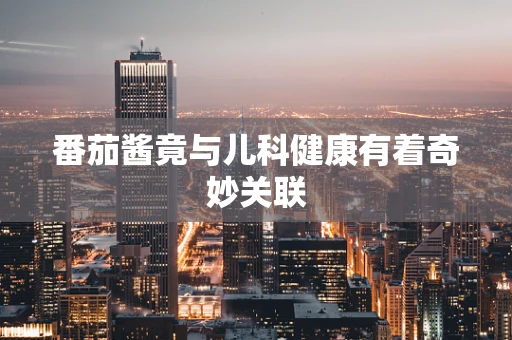 番茄酱竟与儿科健康有着奇妙关联