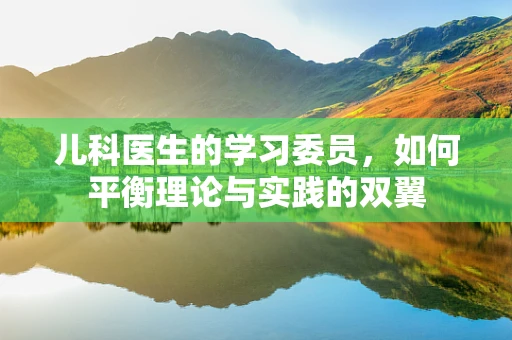 儿科医生的学习委员，如何平衡理论与实践的双翼
