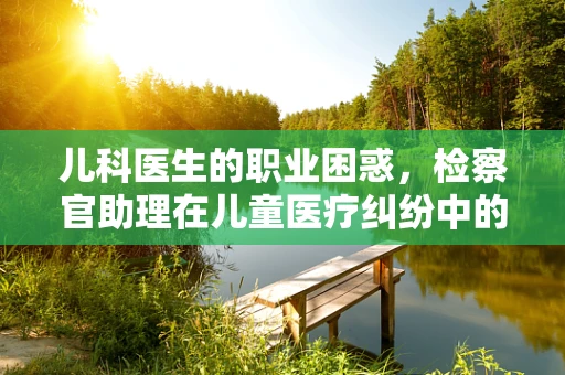 儿科医生的职业困惑，检察官助理在儿童医疗纠纷中的角色与挑战