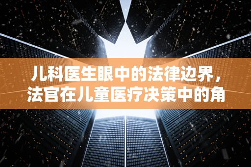 儿科医生眼中的法律边界，法官在儿童医疗决策中的角色与挑战