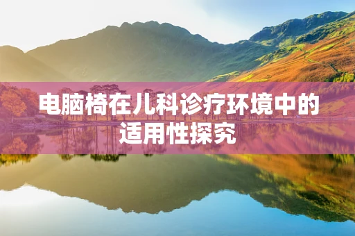 电脑椅在儿科诊疗环境中的适用性探究