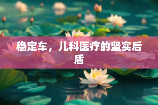 稳定车，儿科医疗的坚实后盾