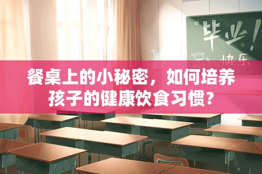 餐桌上的小秘密，如何培养孩子的健康饮食习惯？